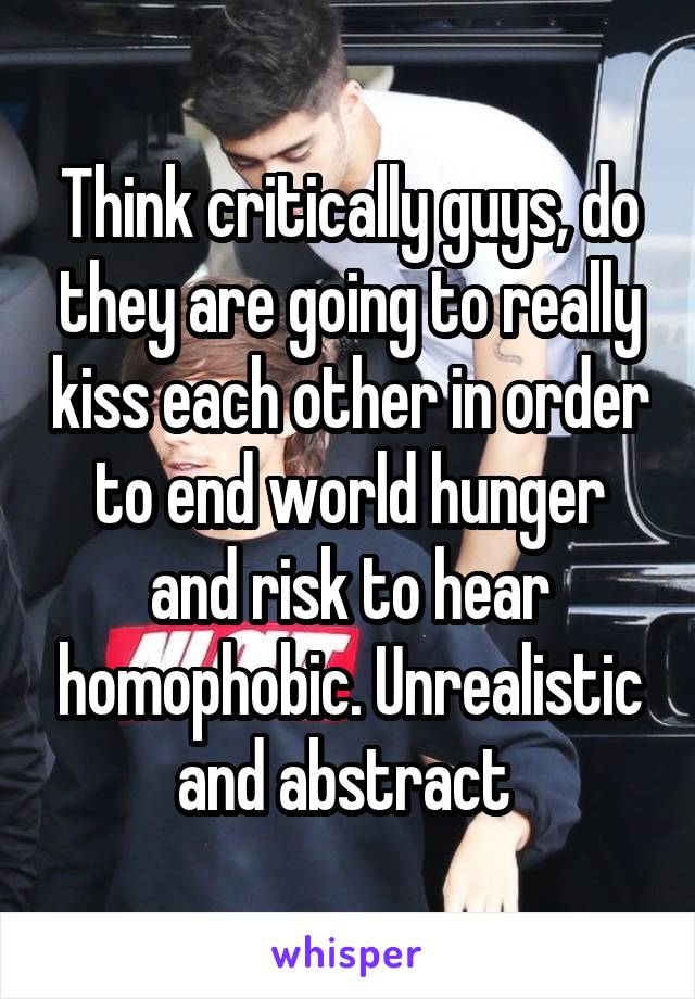 Think critically guys, do they are going to really kiss each other in order to end world hunger and risk to hear homophobic. Unrealistic and abstract 