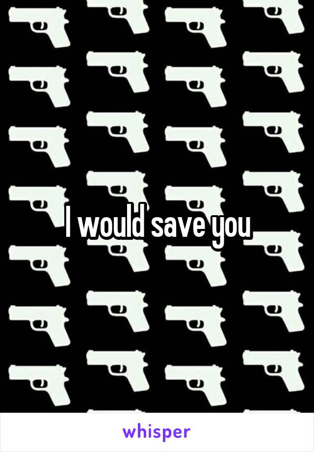 I would save you