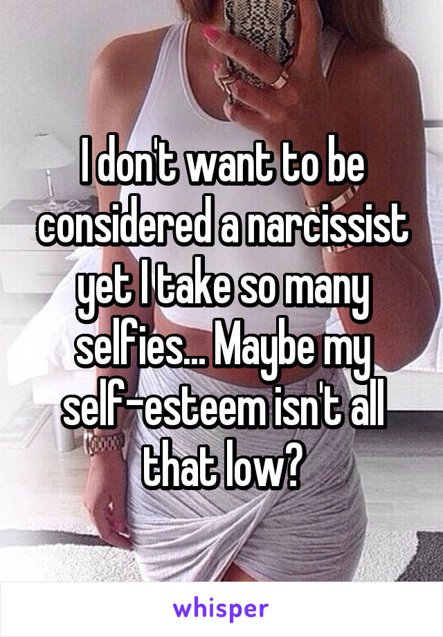 I don't want to be considered a narcissist yet I take so many selfies... Maybe my self-esteem isn't all that low?