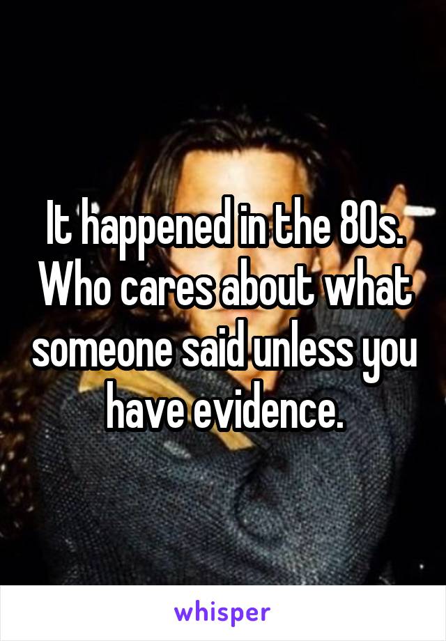 It happened in the 80s. Who cares about what someone said unless you have evidence.