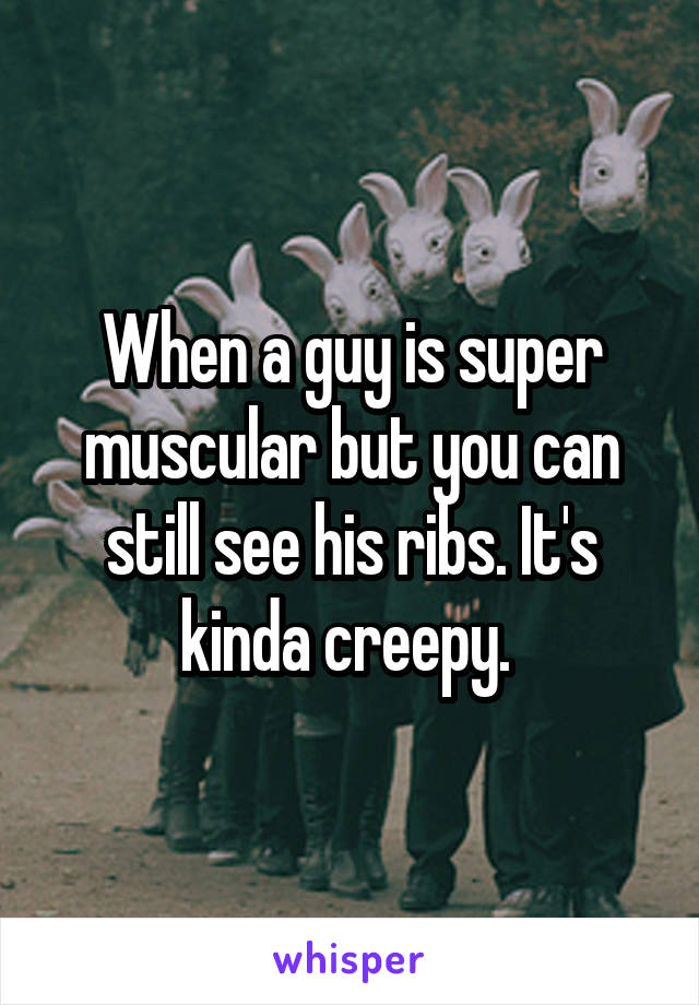 When a guy is super muscular but you can still see his ribs. It's kinda creepy. 