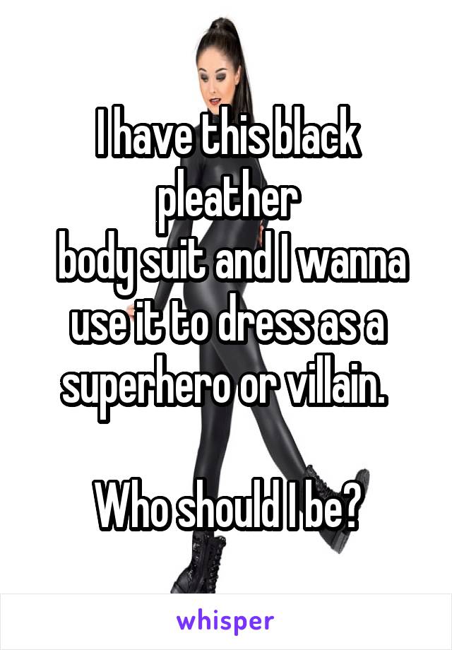 I have this black pleather
 body suit and I wanna use it to dress as a superhero or villain. 

Who should I be?