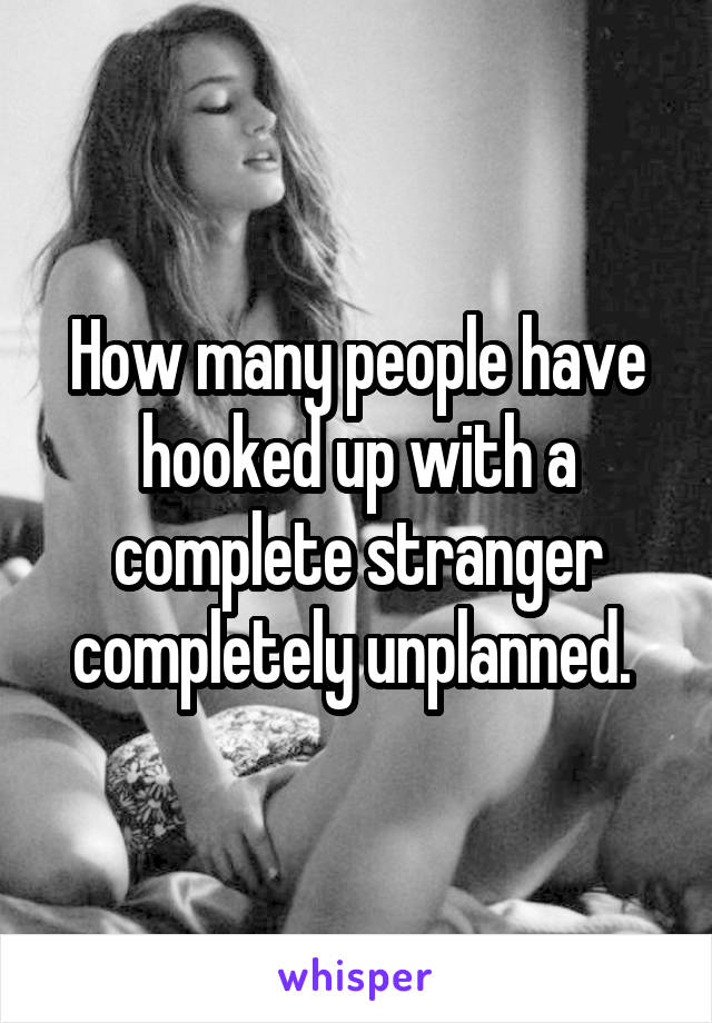 How many people have hooked up with a complete stranger completely unplanned. 