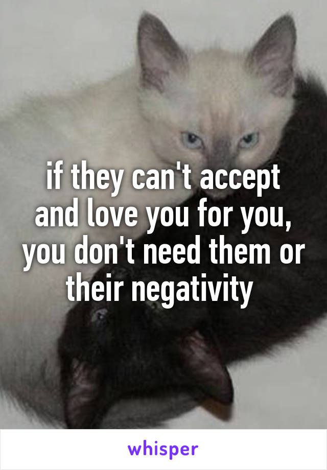 if they can't accept and love you for you, you don't need them or their negativity 