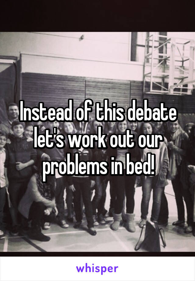 Instead of this debate let's work out our problems in bed!