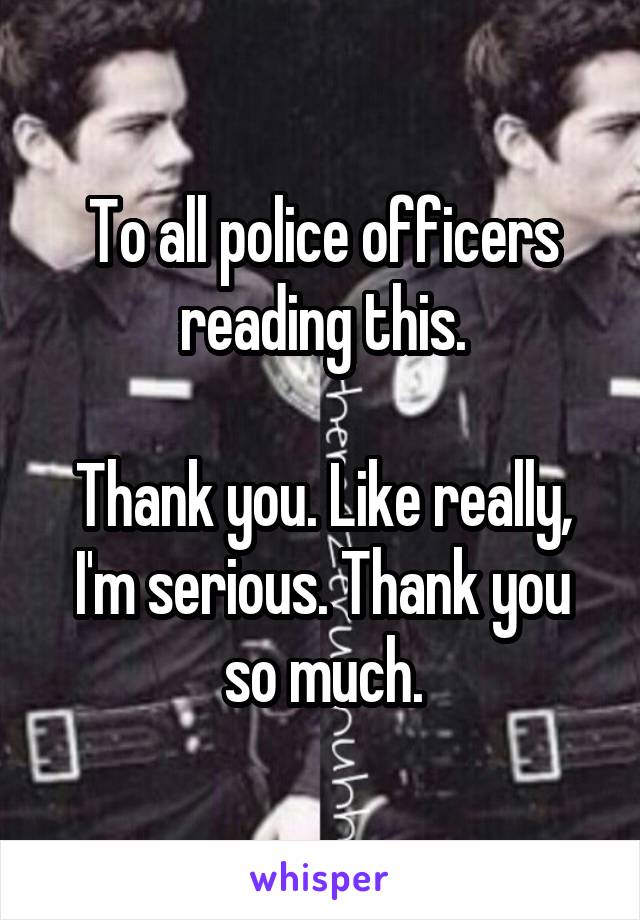 To all police officers reading this.

Thank you. Like really, I'm serious. Thank you so much.