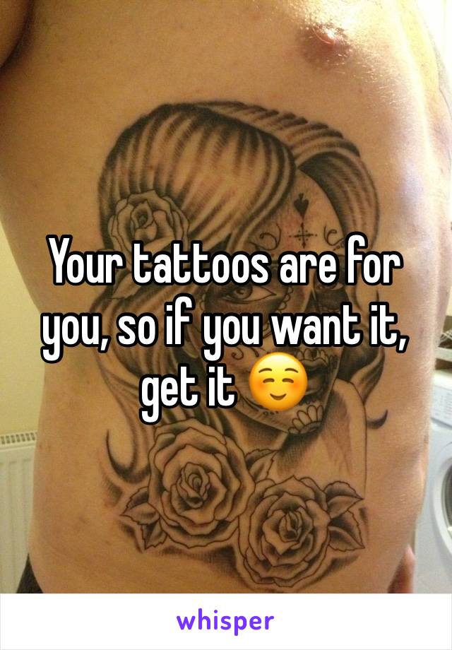 Your tattoos are for you, so if you want it, get it ☺️