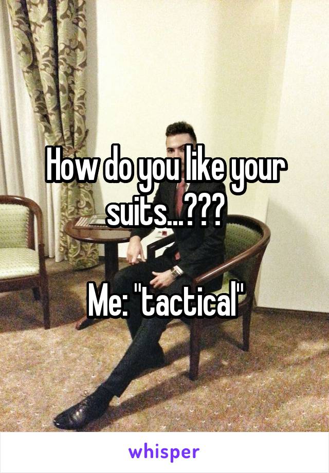 How do you like your suits...???

Me: "tactical"