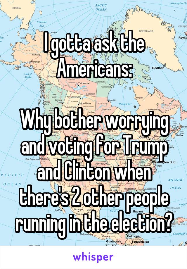 I gotta ask the Americans:

Why bother worrying and voting for Trump and Clinton when there's 2 other people running in the election?