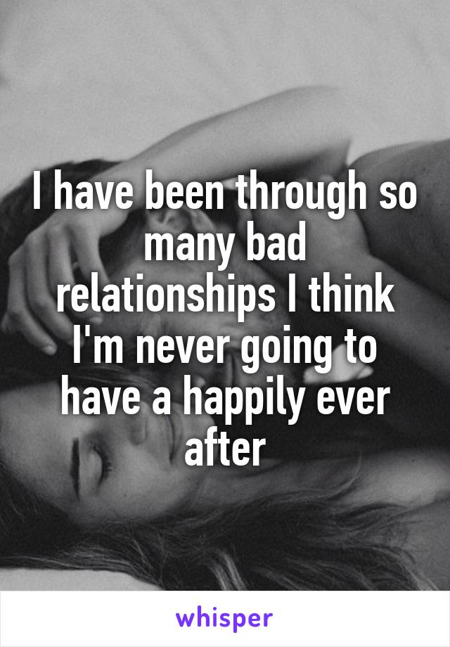 I have been through so many bad relationships I think I'm never going to have a happily ever after