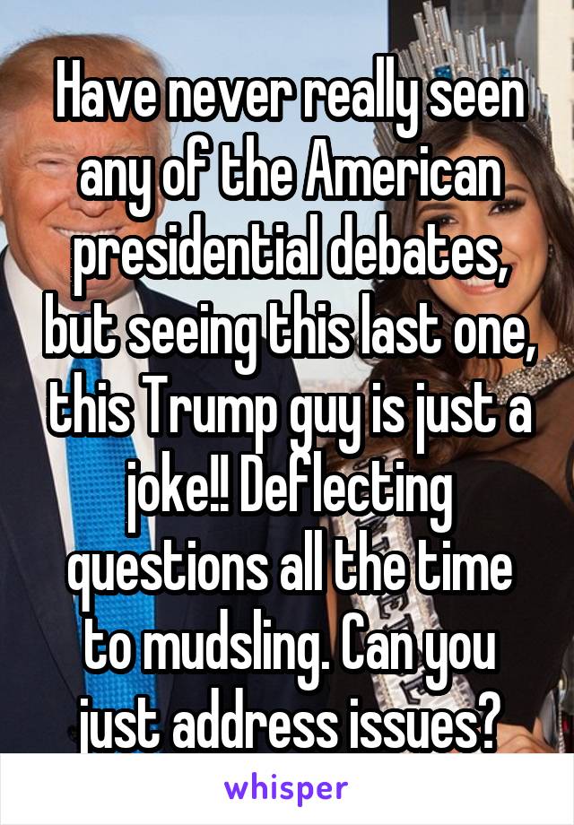 Have never really seen any of the American presidential debates, but seeing this last one, this Trump guy is just a joke!! Deflecting questions all the time to mudsling. Can you just address issues?