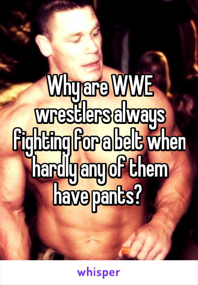 Why are WWE wrestlers always fighting for a belt when hardly any of them have pants? 