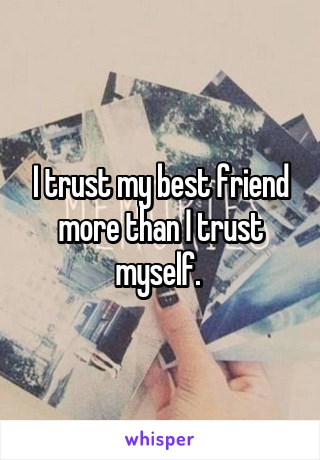 I trust my best friend more than I trust myself. 