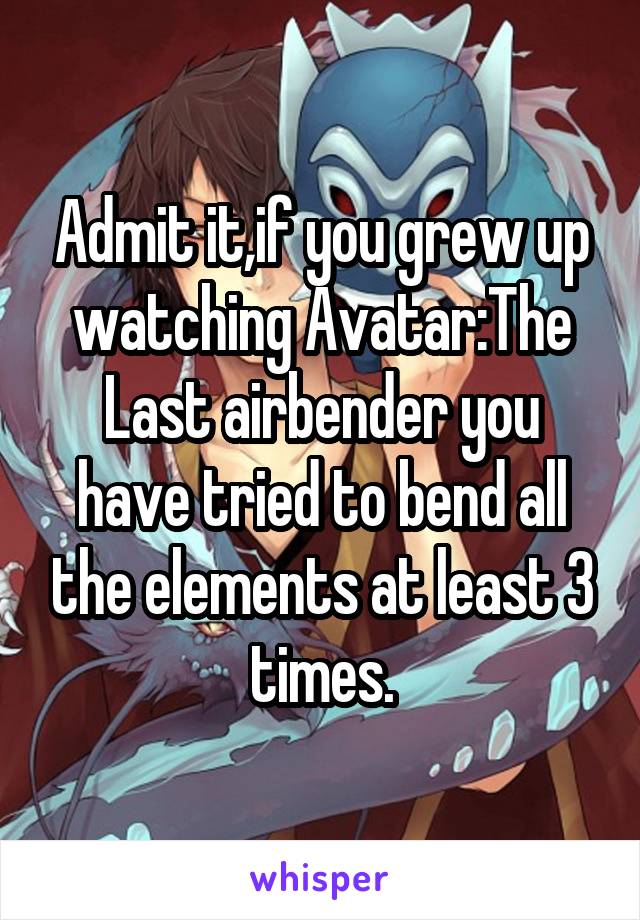 Admit it,if you grew up watching Avatar:The Last airbender you have tried to bend all the elements at least 3 times.