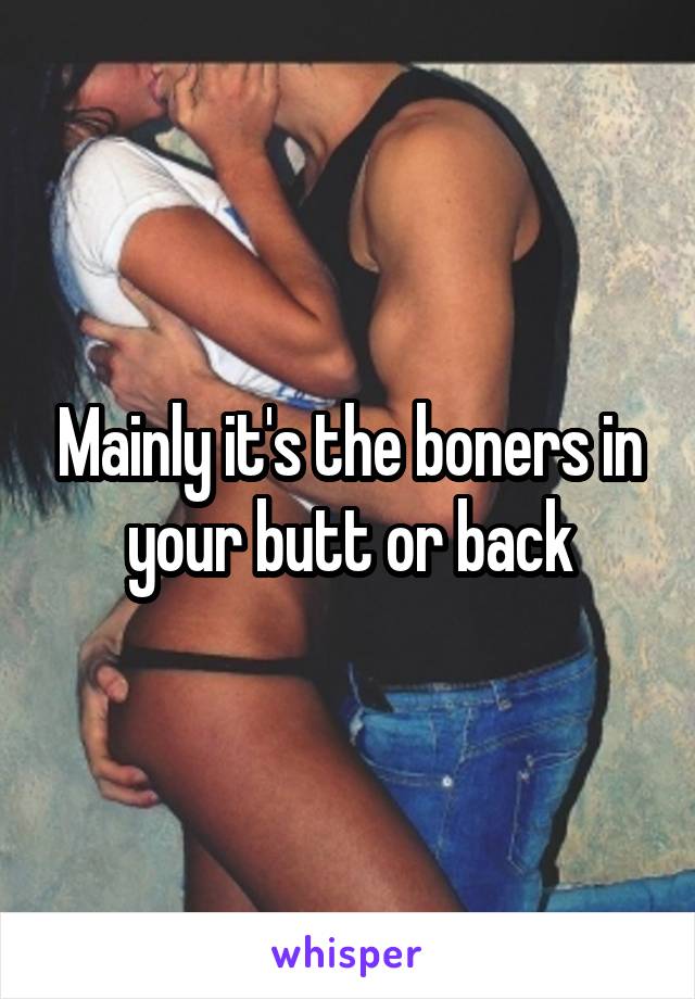 Mainly it's the boners in your butt or back