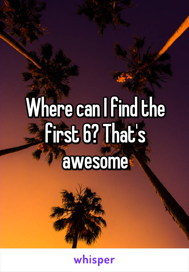 Where can I find the first 6? That's awesome