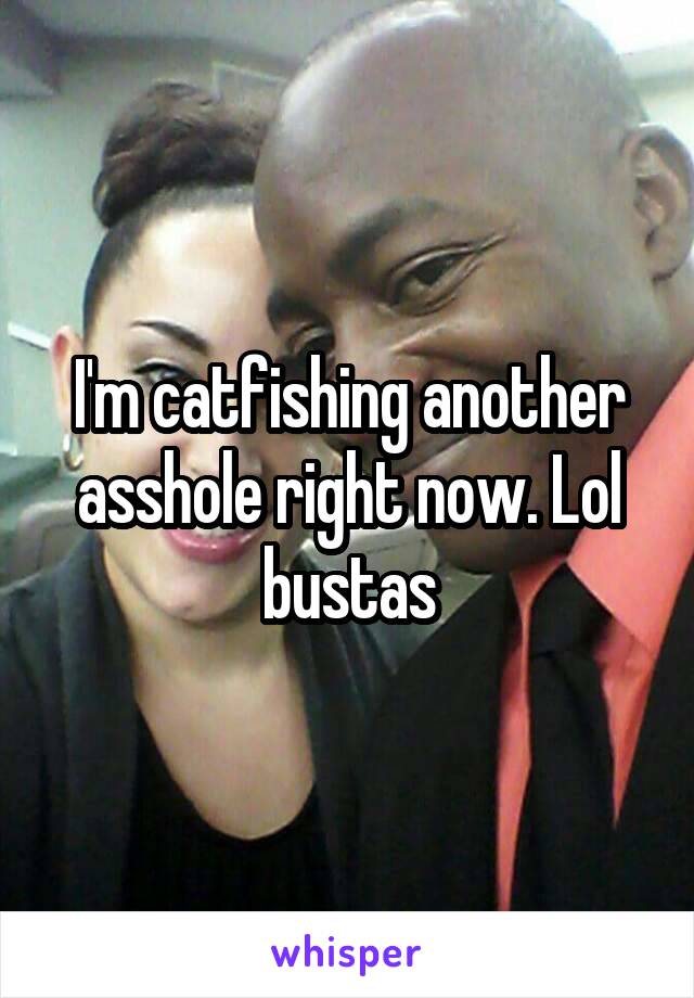 I'm catfishing another asshole right now. Lol bustas