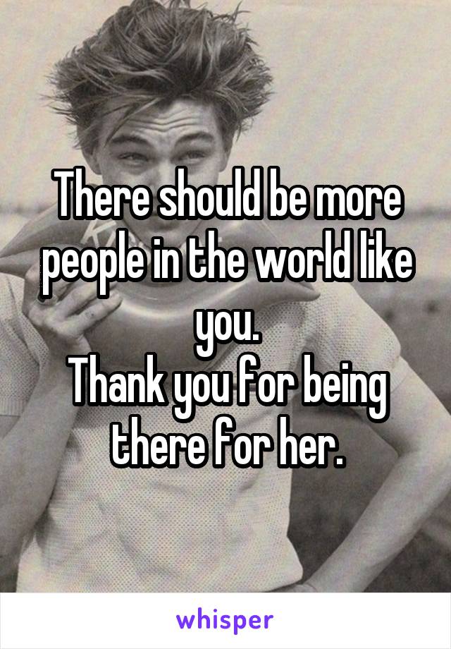 There should be more people in the world like you.
Thank you for being there for her.