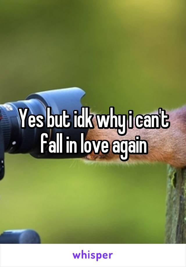 Yes but idk why i can't fall in love again