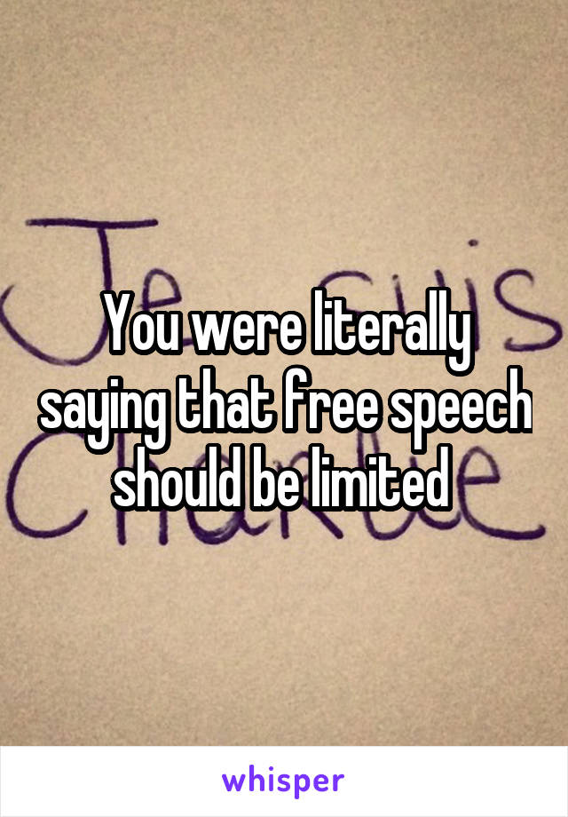 You were literally saying that free speech should be limited 