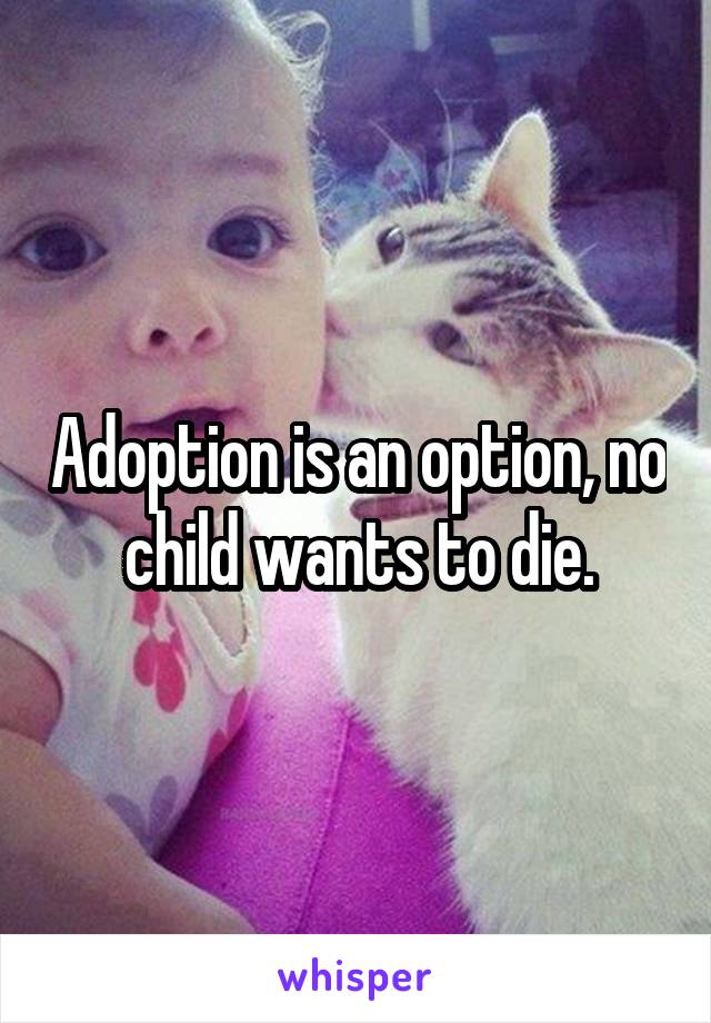 Adoption is an option, no child wants to die.