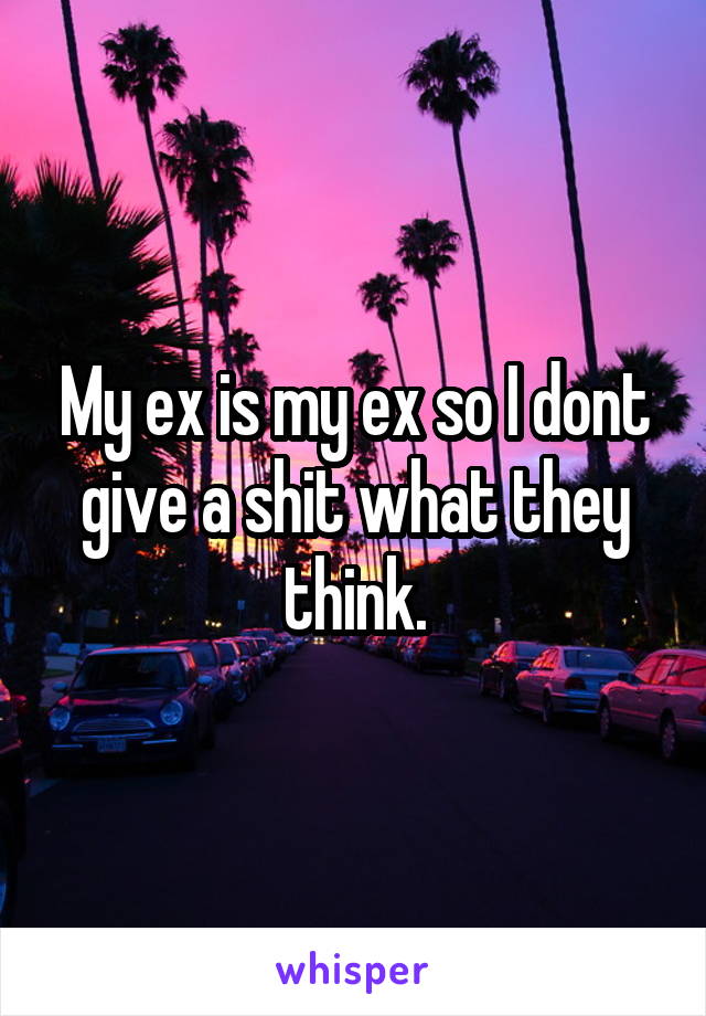 My ex is my ex so I dont give a shit what they think.