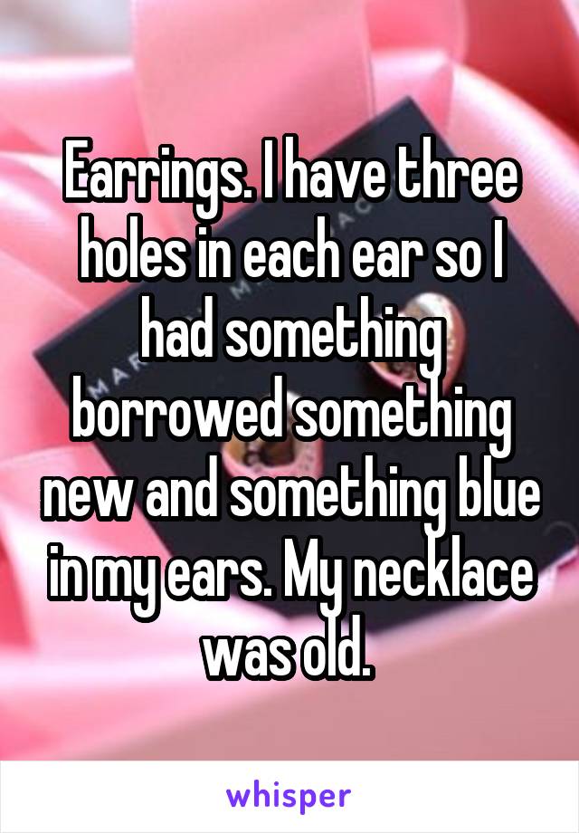Earrings. I have three holes in each ear so I had something borrowed something new and something blue in my ears. My necklace was old. 