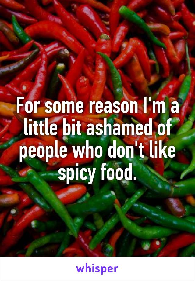 For some reason I'm a little bit ashamed of people who don't like spicy food.