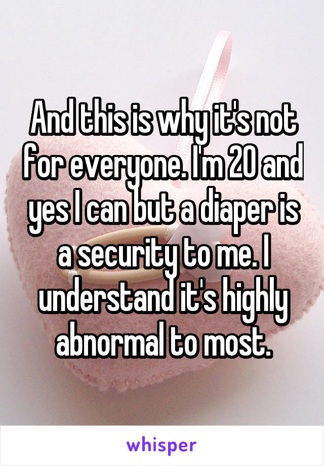 And this is why it's not for everyone. I'm 20 and yes I can but a diaper is a security to me. I understand it's highly abnormal to most.