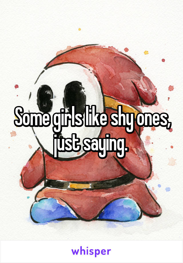 Some girls like shy ones, just saying. 