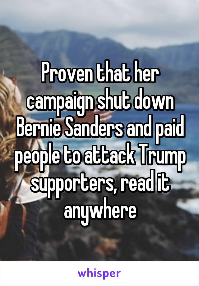 Proven that her campaign shut down Bernie Sanders and paid people to attack Trump supporters, read it anywhere