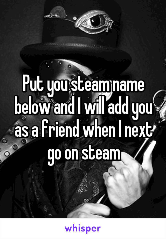 Put you steam name below and I will add you as a friend when I next go on steam