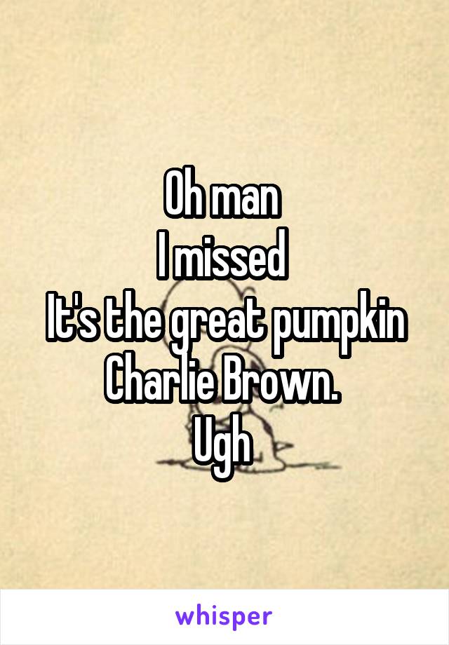 Oh man 
I missed 
It's the great pumpkin Charlie Brown. 
Ugh 