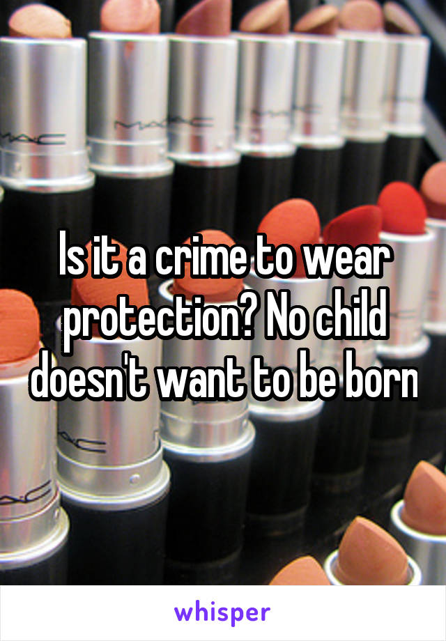 Is it a crime to wear protection? No child doesn't want to be born