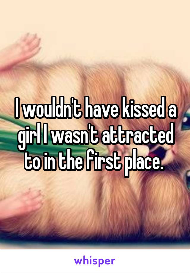 I wouldn't have kissed a girl I wasn't attracted to in the first place. 