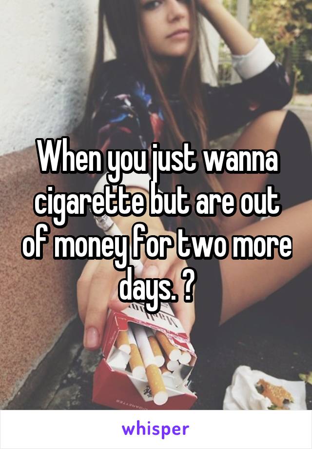 When you just wanna cigarette but are out of money for two more days. 🔫