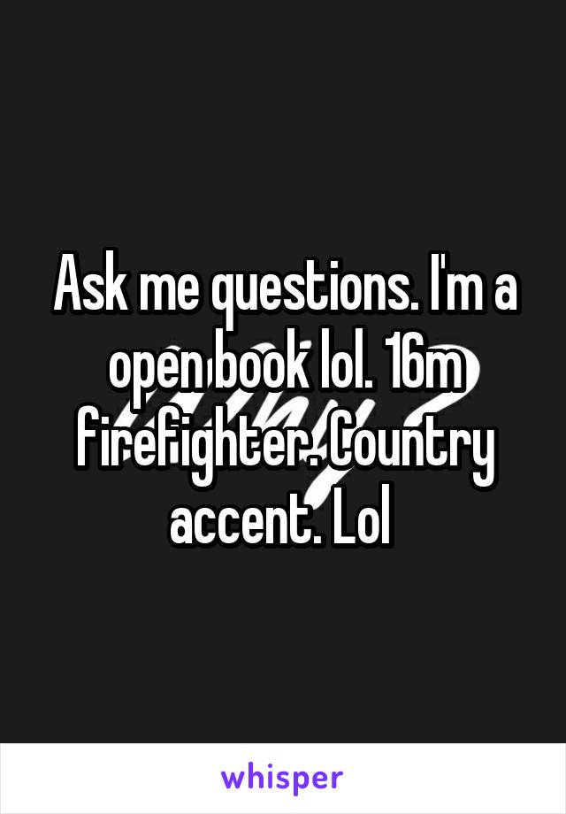 Ask me questions. I'm a open book lol. 16m firefighter. Country accent. Lol 