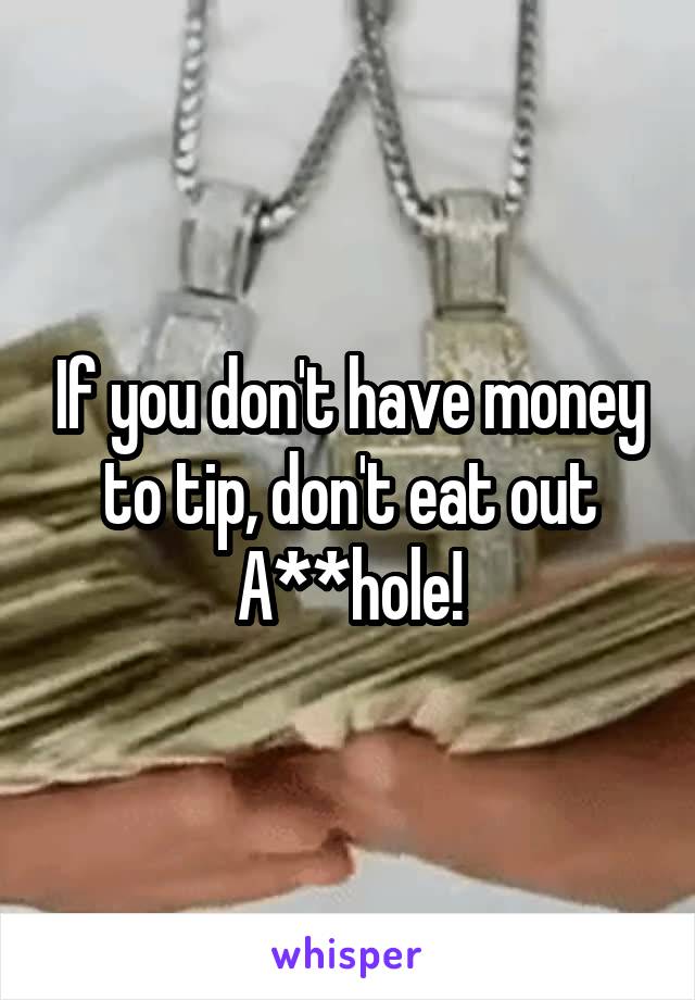 If you don't have money to tip, don't eat out A**hole!