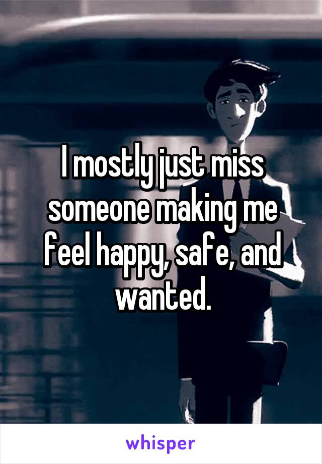 I mostly just miss someone making me feel happy, safe, and wanted.