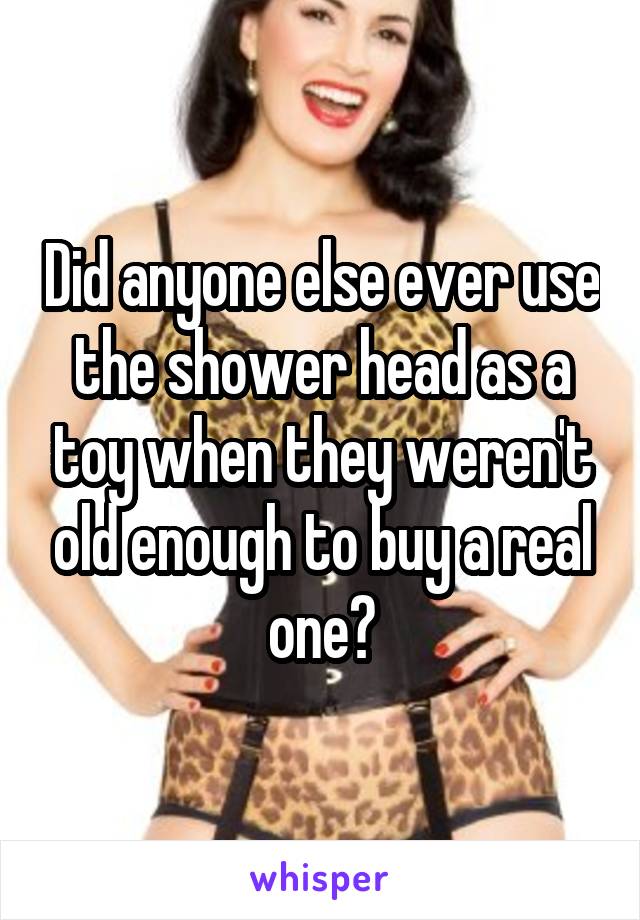 Did anyone else ever use the shower head as a toy when they weren't old enough to buy a real one?