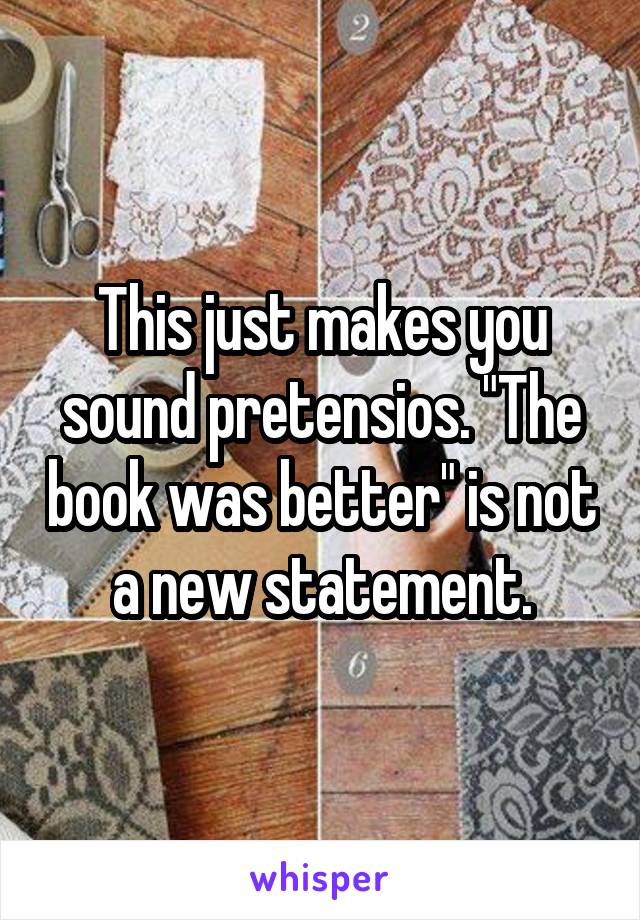 This just makes you sound pretensios. "The book was better" is not a new statement.