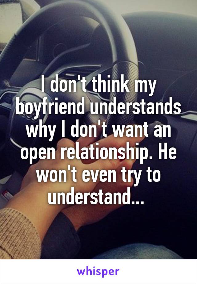 I don't think my boyfriend understands why I don't want an open relationship. He won't even try to understand... 