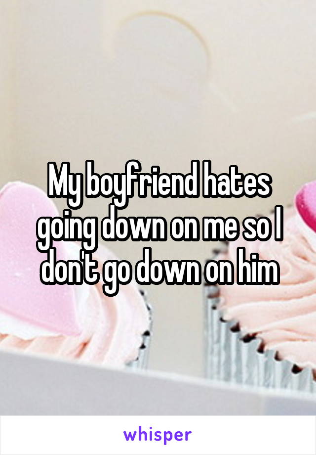 My boyfriend hates going down on me so I don't go down on him