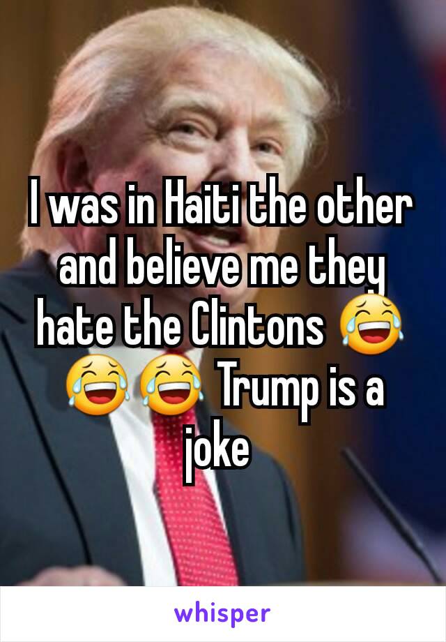 I was in Haiti the other and believe me they hate the Clintons 😂😂😂 Trump is a joke 