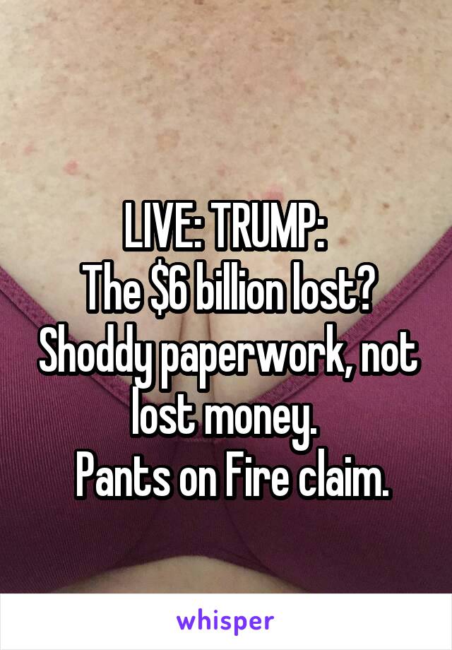 
LIVE: TRUMP: 
The $6 billion lost? Shoddy paperwork, not lost money. 
 Pants on Fire claim.