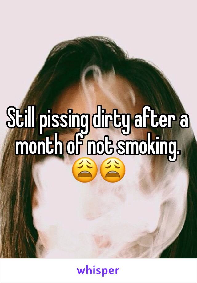 Still pissing dirty after a month of not smoking. 😩😩 