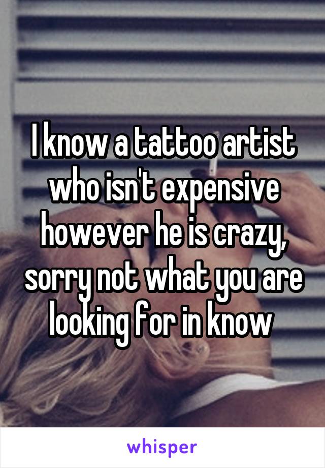 I know a tattoo artist who isn't expensive however he is crazy, sorry not what you are looking for in know 