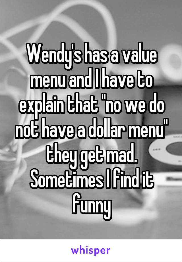 Wendy's has a value menu and I have to explain that "no we do not have a dollar menu" they get mad. Sometimes I find it funny