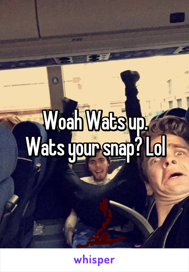 Woah Wats up.
Wats your snap? Lol