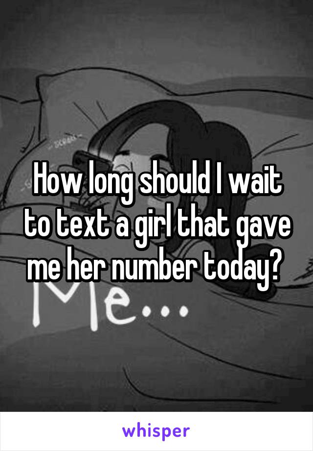 How long should I wait to text a girl that gave me her number today? 